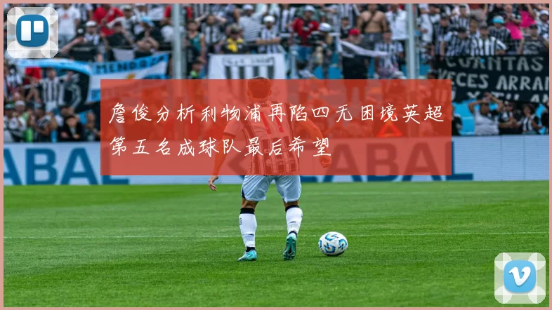 詹俊分析利物浦再陷四无困境英超第五名成球队最后希望