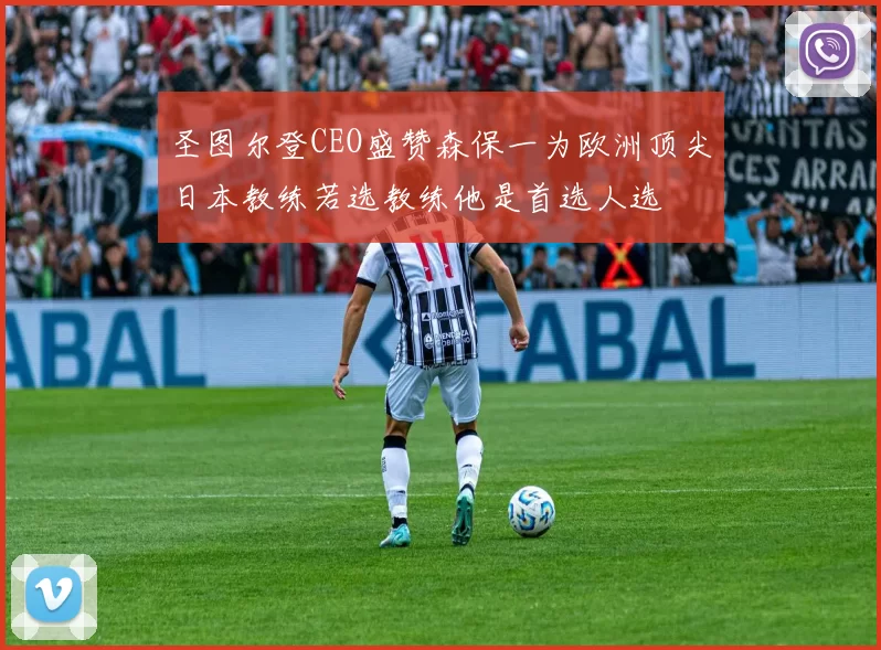圣图尔登CEO盛赞森保一为欧洲顶尖日本教练若选教练他是首选人选