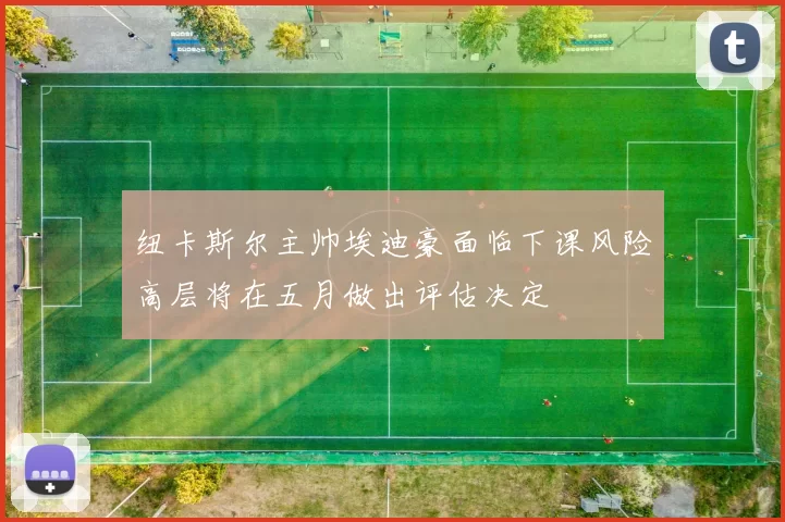 纽卡斯尔主帅埃迪豪面临下课风险高层将在五月做出评估决定