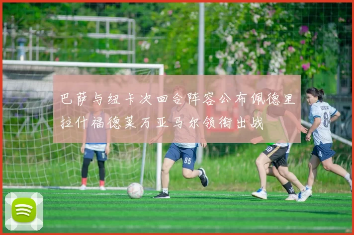 巴萨与纽卡次回合阵容公布佩德里拉什福德莱万亚马尔领衔出战