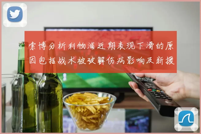 索博分析利物浦近期表现下滑的原因包括战术被破解伤病影响及新援适应期