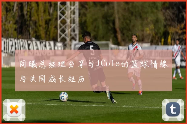 同曦总经理分享与JCole的篮球情缘与共同成长经历