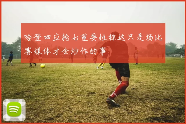 哈登回应抢七重要性称这只是场比赛媒体才会炒作的事