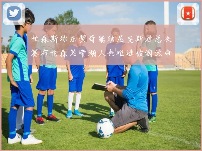 帕森斯称东契奇能助尼克斯进总决赛布伦森若带湖人也难逃被淘汰命运