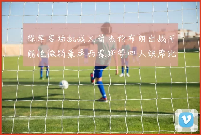 绿军客场挑战火箭杰伦布朗出战可能性微弱豪泽西蒙斯等四人缺席比赛