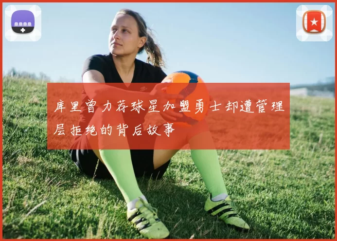 库里曾力荐球星加盟勇士却遭管理层拒绝的背后故事