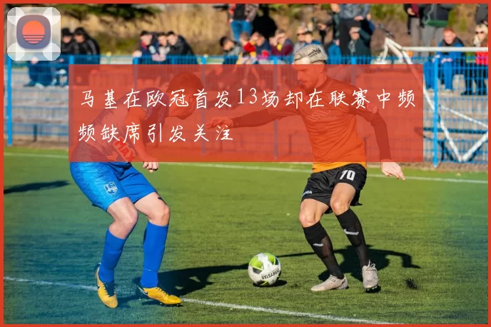 马基在欧冠首发13场却在联赛中频频缺席引发关注