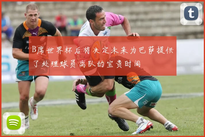 B席世界杯后将决定未来为巴萨提供了处理球员离队的宝贵时间