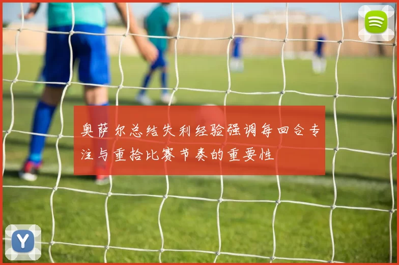 奥萨尔总结失利经验强调每回合专注与重拾比赛节奏的重要性