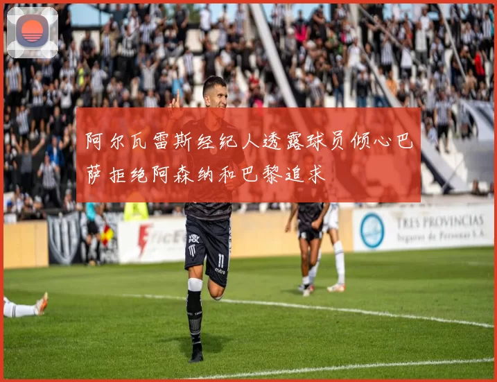 阿尔瓦雷斯经纪人透露球员倾心巴萨拒绝阿森纳和巴黎追求