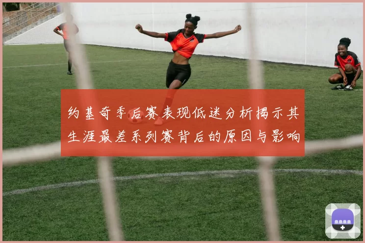 约基奇季后赛表现低迷分析揭示其生涯最差系列赛背后的原因与影响