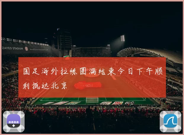 国足海外拉练圆满结束今日下午顺利抵达北京