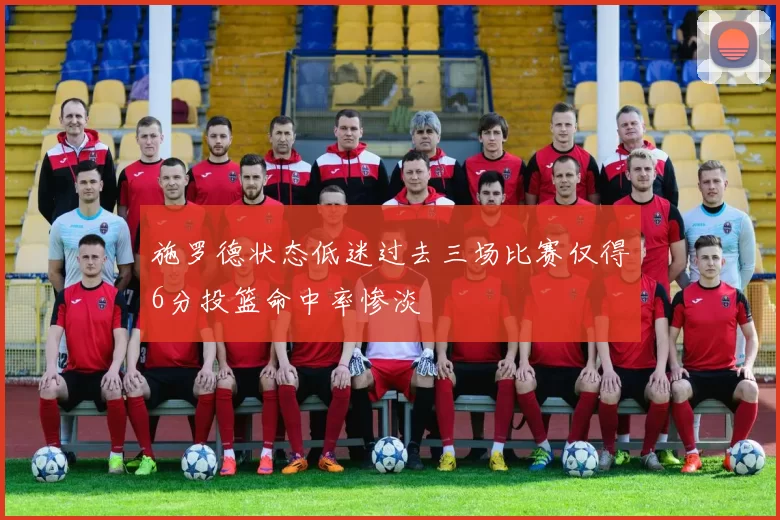 施罗德状态低迷过去三场比赛仅得6分投篮命中率惨淡
