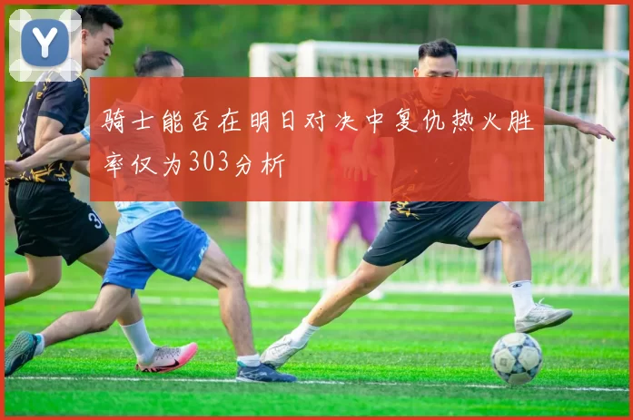 骑士能否在明日对决中复仇热火胜率仅为303分析