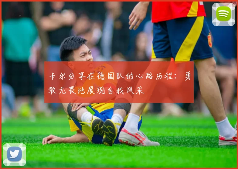 卡尔分享在德国队的心路历程：勇敢无畏地展现自我风采