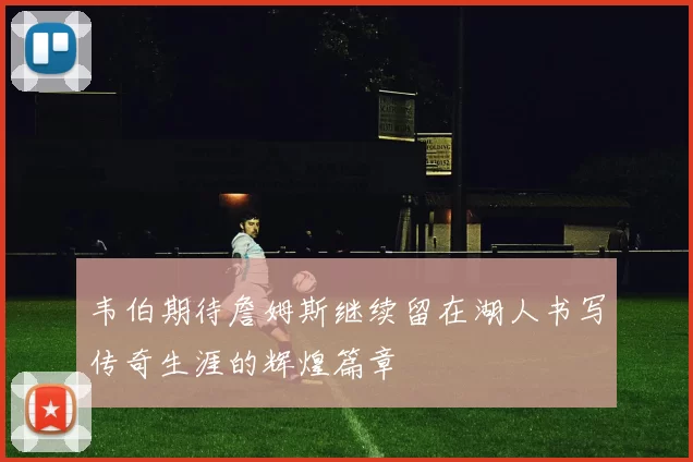 韦伯期待詹姆斯继续留在湖人书写传奇生涯的辉煌篇章