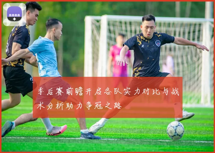 季后赛前瞻开启各队实力对比与战术分析助力争冠之路