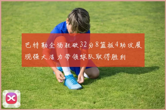 巴特勒全场狂砍32分8篮板4助攻展现强大活力带领球队取得胜利