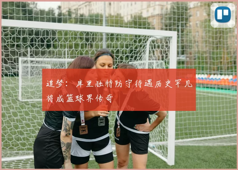 追梦：库里独特防守待遇历史罕见将成篮球界传奇