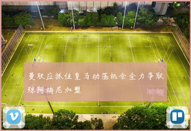 曼联应抓住皇马动荡机会全力争取琼阿梅尼加盟