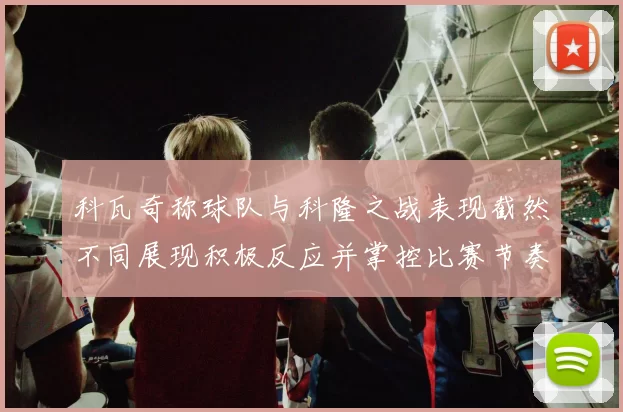 科瓦奇称球队与科隆之战表现截然不同展现积极反应并掌控比赛节奏