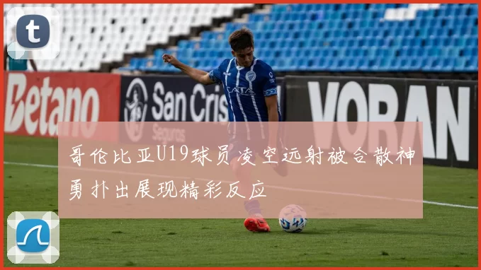 哥伦比亚U19球员凌空远射被合散神勇扑出展现精彩反应