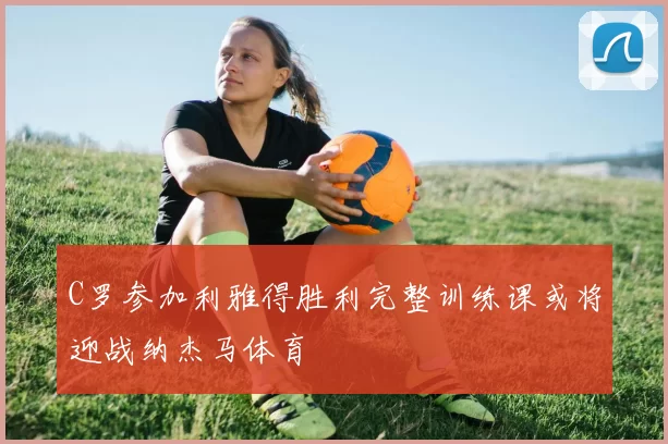 C罗参加利雅得胜利完整训练课或将迎战纳杰马体育