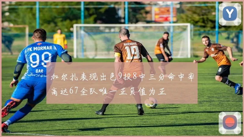 加尔扎表现出色9投8中三分命中率高达67全队唯一正负值为正