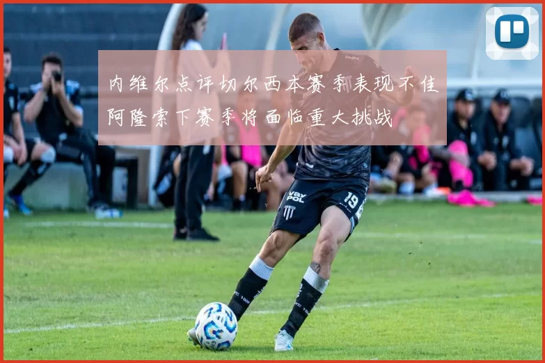 内维尔点评切尔西本赛季表现不佳阿隆索下赛季将面临重大挑战