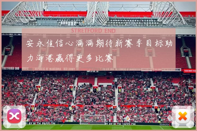 安永佳信心满满期待新赛季目标助力海港赢得更多比赛